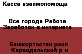 Касса взаимопомощи !!! - Все города Работа » Заработок в интернете   . Башкортостан респ.,Караидельский р-н